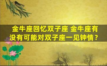 金牛座回忆双子座 金牛座有没有可能对双子座一见钟情？